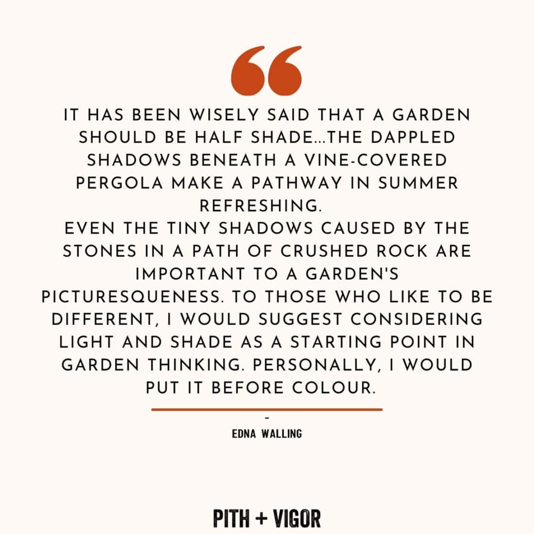         Text on a white background with an orange accent at the top and bottom. The quote by Edna Walling, renowned Australian landscape designer, reads, "It has been wisely said that a garden should be half shade...the dappled shadows beneath a vine-covered pergola make a pathway in summer refreshing..." highlighting her garden design advice. The image is credited to Pith + Vigor.