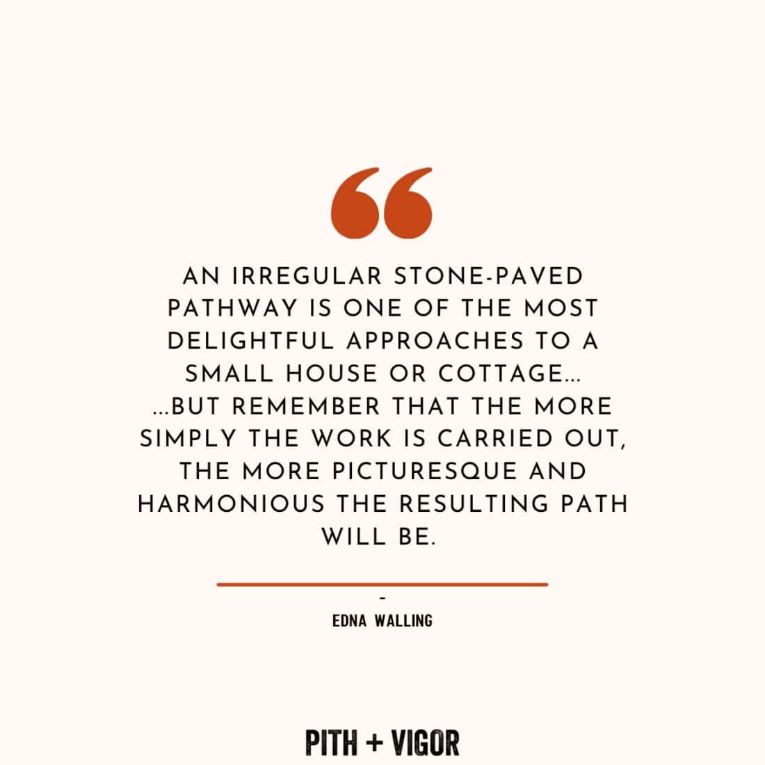 An inspirational quote by renowned Australian landscape designer Edna Walling is centered on a white background, emphasizing the beauty and harmony of irregular stone-paved pathways for small houses or cottages. Styled with orange quotation marks and a line before her name, the text includes "Pith + Vigor" at the bottom.