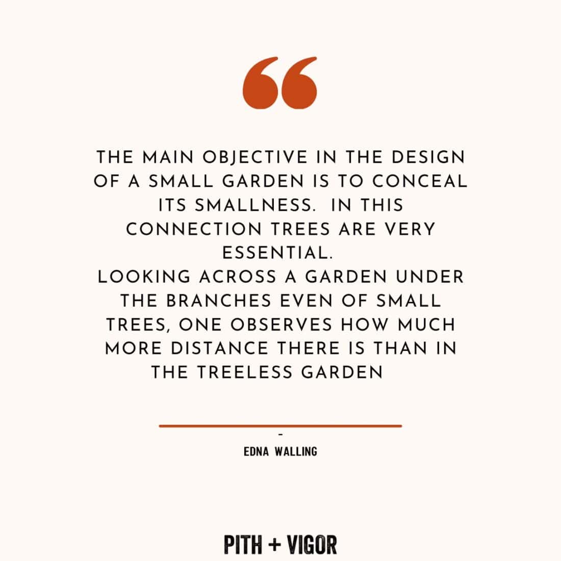 A quote by Australian landscape designer Edna Walling reads: "The main objective in the design of a small garden is to conceal its smallness. In this connection, trees are very essential. Looking across a garden under the branches even of small trees, one observes how much more distance there is than in the treeless garden." It is centered on a plain background with a small tree graphic above the