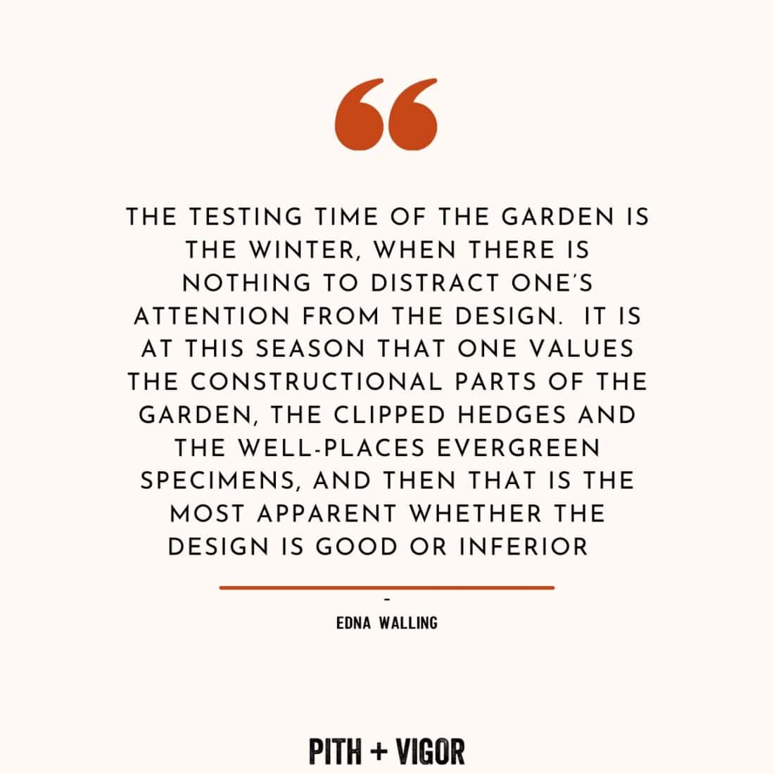 A quote by Australian landscape designer Edna Walling on a white background with an orange quotation mark above. It reads: "The testing time of the garden is the winter, when there is nothing to distract one’s attention from the design...and then that is the most apparent whether the design is good or inferior.